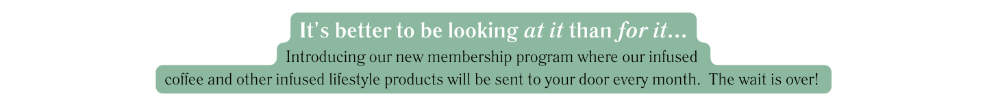 It s better to be looking at it than for it Introducing our new membership program where our infused coffee and other infused lifestyle products will be sent to your door every month The wait is over